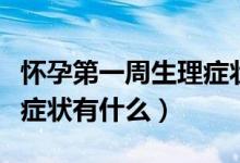 懷孕第一周生理癥狀有哪些（懷孕第一周生理癥狀有什么）