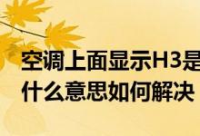空調(diào)上面顯示H3是什么意思（空調(diào)顯示h3是什么意思如何解決）