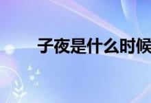 子夜是什么時候（子夜是什么時候）