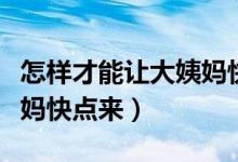 怎樣才能讓大姨媽快速變多（怎樣才能讓大姨媽快點(diǎn)來）