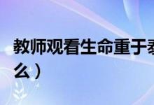 教師觀看生命重于泰山心得體會（教師觀是什么）