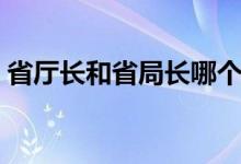 省廳長(zhǎng)和省局長(zhǎng)哪個(gè)大（省長(zhǎng)和廳長(zhǎng)哪個(gè)大）
