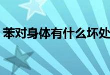 苯對身體有什么壞處（苯對身體有什么危害）