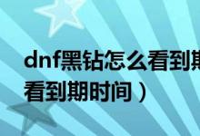 dnf黑鉆怎么看到期時(shí)間手機(jī)（dnf黑鉆怎么看到期時(shí)間）