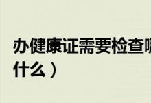 辦健康證需要檢查哪些項(xiàng)目（辦健康證需要查什么）