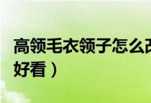 高領毛衣領子怎么改短（高領毛衣領子怎么翻好看）