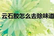 云石膠怎么去除味道（云石膠怎么去除方法）