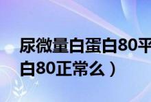 尿微量白蛋白80平時(shí)注意什么（尿微量白蛋白80正常么）