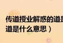 傳道授業(yè)解惑的道是誰(shuí)說(shuō)的（傳道授業(yè)解惑的道是什么意思）