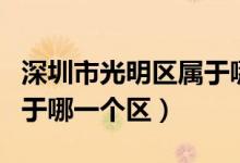 深圳市光明區(qū)屬于哪一個(gè)區(qū)（深圳市光明區(qū)屬于哪一個(gè)區(qū)）