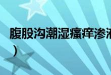 腹股溝潮濕瘙癢滲液（腹股溝潮濕瘙癢怎么辦）