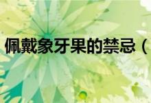 佩戴象牙果的禁忌（佩戴象牙果的注意事項(xiàng)）