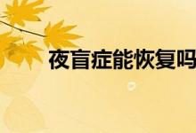 夜盲癥能恢復(fù)嗎（夜盲癥能治好嗎）
