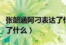 張韶涵阿刁表達了什么情感（張韶涵阿刁表達了什么）