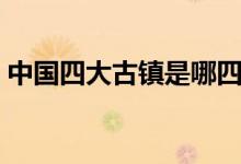 中國(guó)四大古鎮(zhèn)是哪四個(gè)（中國(guó)四大古鎮(zhèn)介紹）