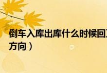 倒車入庫出庫什么時候回正車身（倒車入庫出庫什么時候打方向）