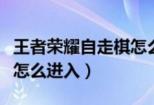 王者榮耀自走棋怎么沒有了（王者榮耀自走棋怎么進(jìn)入）