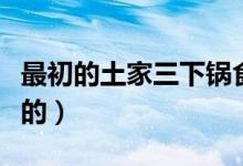 最初的土家三下鍋食材（土家三下鍋是怎么做的）