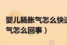 嬰兒腸脹氣怎么快速解決吃什么藥（嬰兒腸脹氣怎么回事）