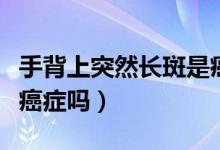 手背上突然長斑是癌癥嗎（手背上突然長斑是癌癥嗎）
