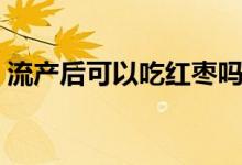 流產(chǎn)后可以吃紅棗嗎（流產(chǎn)后可以吃龍眼嗎）