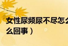 女性尿頻尿不盡怎么調(diào)理（女性尿頻尿不盡怎么回事）