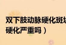 雙下肢動(dòng)脈硬化斑塊看什么科室（雙下肢動(dòng)脈硬化嚴(yán)重嗎）