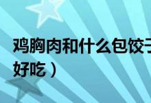 雞胸肉和什么包餃子好（雞胸肉和什么包餃子好吃）
