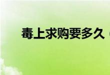 毒上求購(gòu)要多久（毒上求購(gòu)能成功嗎）