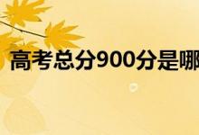 高考總分900分是哪個(gè)?。槭裁词?00分）