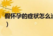 假懷孕的癥狀怎么治療（假懷孕的癥狀有哪些）