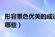 形容景色優(yōu)美的成語（形容景色優(yōu)美的成語有哪些）