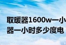 取暖器1600w一小時多少電（2500瓦的取暖器一小時多少度電）