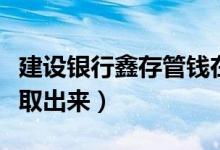 建設(shè)銀行鑫存管錢在哪（建行鑫存管的錢怎么取出來）