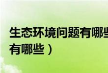 生態(tài)環(huán)境問題有哪些解決方案（生態(tài)環(huán)境問題有哪些）
