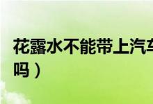 花露水不能帶上汽車嗎（花露水不能帶上高鐵嗎）