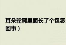 耳朵輪廓里面長了個包怎么辦（耳朵輪廓里面長了個包怎么回事）