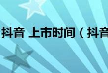 抖音 上市時間（抖音上市的時間是什么時候）