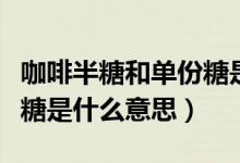 咖啡半糖和單份糖是什么意思（咖啡單糖和半糖是什么意思）