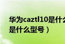 華為caztl10是什么型號(hào)手機(jī)（華為caztl10是什么型號(hào)）
