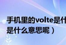 手機里的volte是什么意思（手機里的VOLTE是什么意思呢）