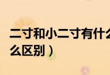 二寸和小二寸有什么區(qū)別（二寸和小二寸有什么區(qū)別）