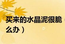 買來的水晶泥很脆（買回來的水晶泥特別脆怎么辦）