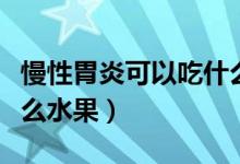 慢性胃炎可以吃什么補(bǔ)品（慢性胃炎可以吃什么水果）