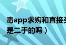 毒app求購和直接買的有區(qū)別嗎（毒app求購是二手的嗎）
