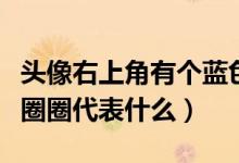頭像右上角有個(gè)藍(lán)色圈（微信頭像右上角藍(lán)色圈圈代表什么）