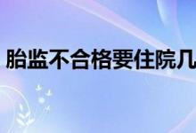 胎監(jiān)不合格要住院幾天（胎監(jiān)不合格怎么辦）