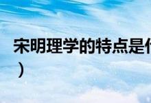 宋明理學(xué)的特點(diǎn)是什么（宋明理學(xué)的特點(diǎn)介紹）