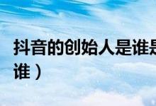 抖音的創(chuàng)始人是誰(shuí)是哪里人（抖音的創(chuàng)始人是誰(shuí)）