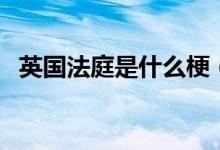 英國法庭是什么梗（英國法庭是什么意思）